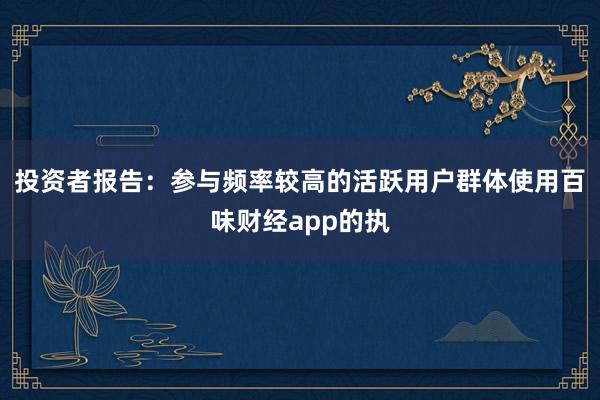 投资者报告:参与频率较高的活跃用户群体使用百味财经app的执