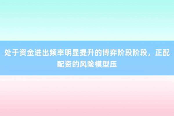 处于资金进出频率明显提升的博弈阶段阶段，正配配资的风险模型压