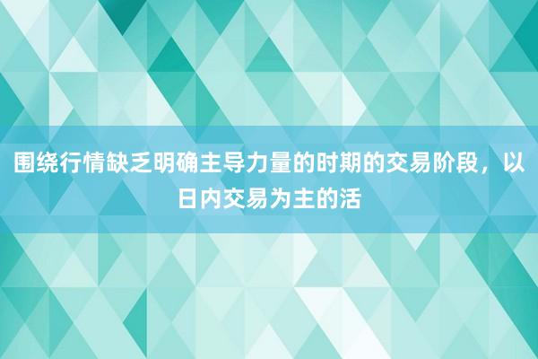围绕行情缺乏明确主导力量的时期的交易阶段，以日内交易为主的活