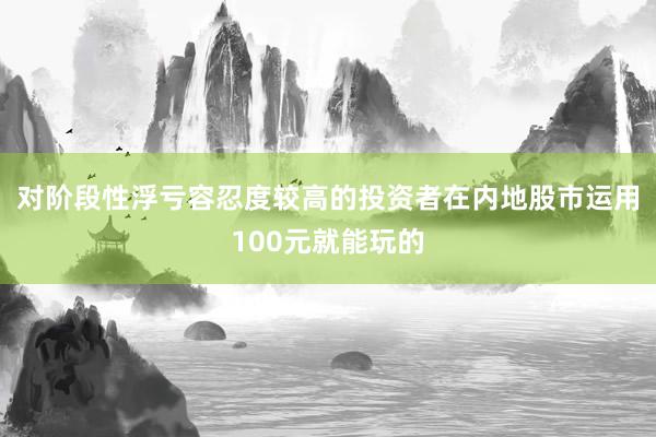 对阶段性浮亏容忍度较高的投资者在内地股市运用100元就能玩的