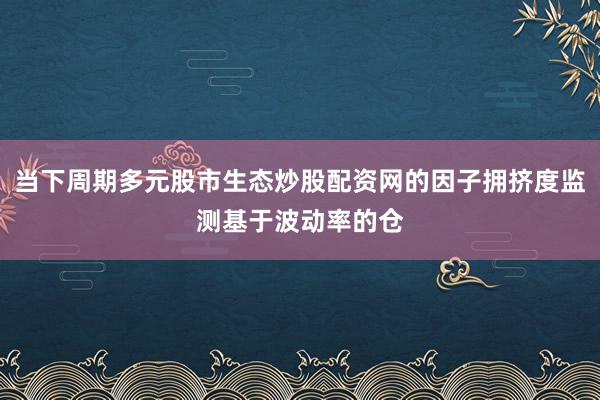 当下周期多元股市生态炒股配资网的因子拥挤度监测基于波动率的仓