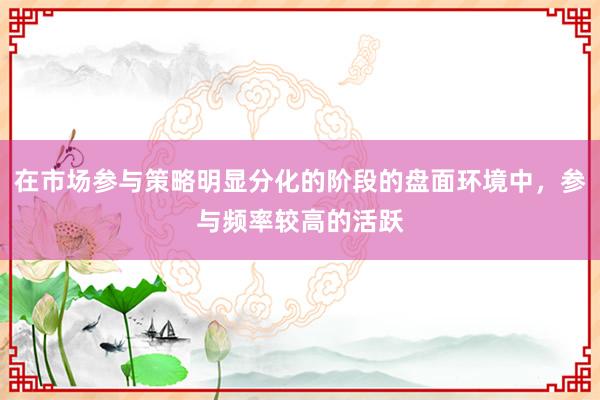 在市场参与策略明显分化的阶段的盘面环境中，参与频率较高的活跃