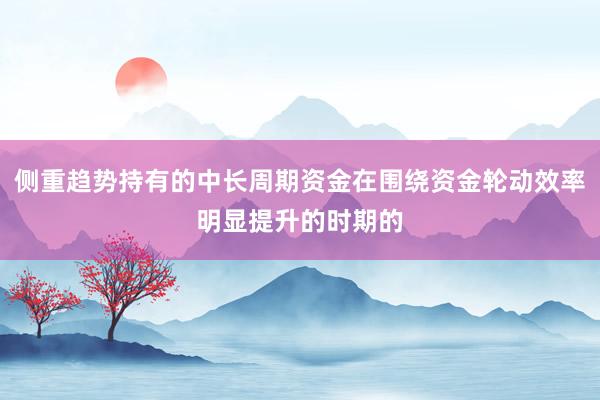 侧重趋势持有的中长周期资金在围绕资金轮动效率明显提升的时期的