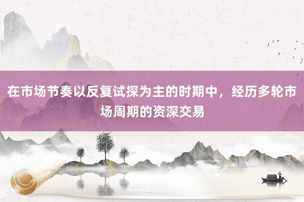 在市场节奏以反复试探为主的时期中，经历多轮市场周期的资深交易
