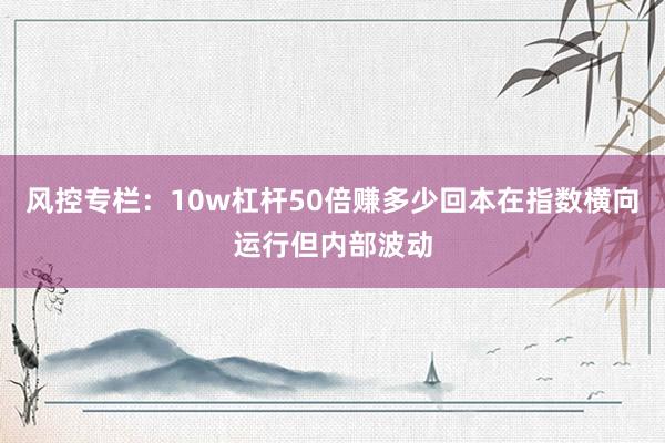 风控专栏：10w杠杆50倍赚多少回本在指数横向运行但内部波动