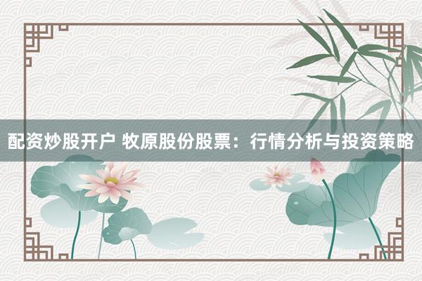 配资炒股开户 牧原股份股票：行情分析与投资策略