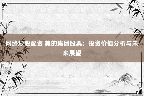 网络炒股配资 美的集团股票：投资价值分析与未来展望