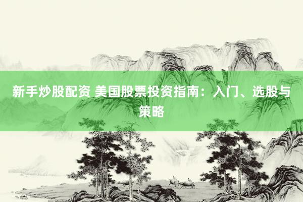 新手炒股配资 美国股票投资指南：入门、选股与策略