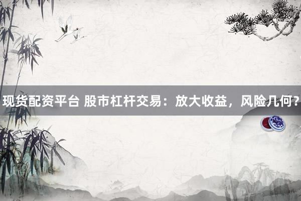现货配资平台 股市杠杆交易：放大收益，风险几何？