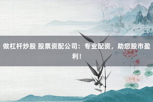 做杠杆炒股 股票资配公司：专业配资，助您股市盈利！