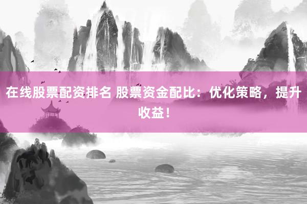 在线股票配资排名 股票资金配比：优化策略，提升收益！