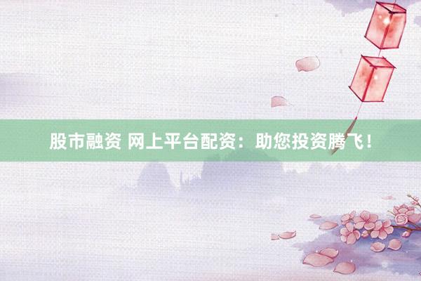 股市融资 网上平台配资：助您投资腾飞！