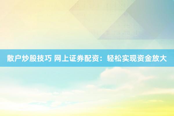 散户炒股技巧 网上证券配资：轻松实现资金放大