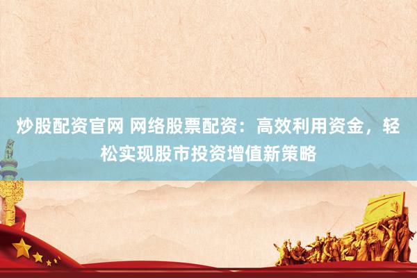 炒股配资官网 网络股票配资:高效利用资金,轻松实现股市投资增值新策略
