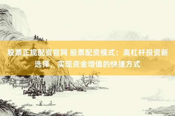 股票正规配资官网 股票配资模式：高杠杆投资新选择，实现资金增值的快捷方式