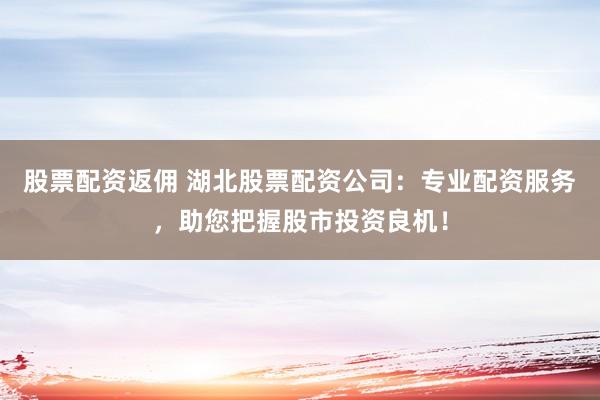 股票配资返佣 湖北股票配资公司：专业配资服务，助您把握股市投资良机！
