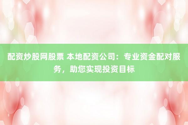 配资炒股网股票 本地配资公司：专业资金配对服务，助您实现投资目标