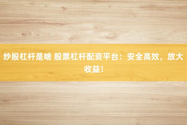 炒股杠杆是啥 股票杠杆配资平台:安全高效,放大收益!