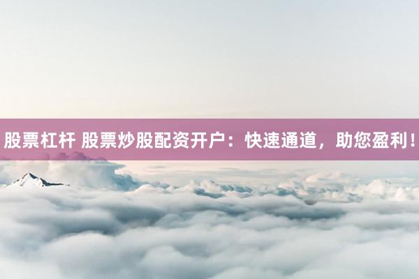 股票杠杆 股票炒股配资开户：快速通道，助您盈利！