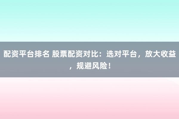 配资平台排名 股票配资对比：选对平台，放大收益，规避风险！