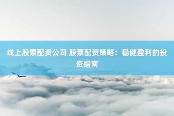 线上股票配资公司 股票配资策略：稳健盈利的投资指南
