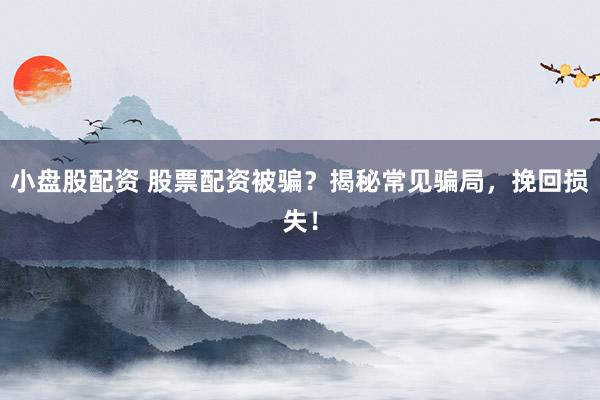 小盘股配资 股票配资被骗?揭秘常见骗局,挽回损失!