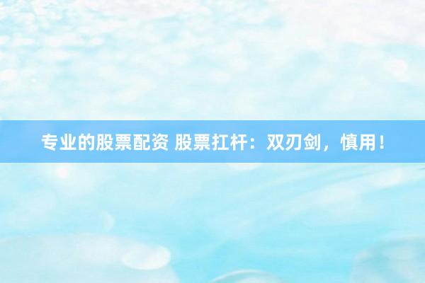 专业的股票配资 股票扛杆：双刃剑，慎用！