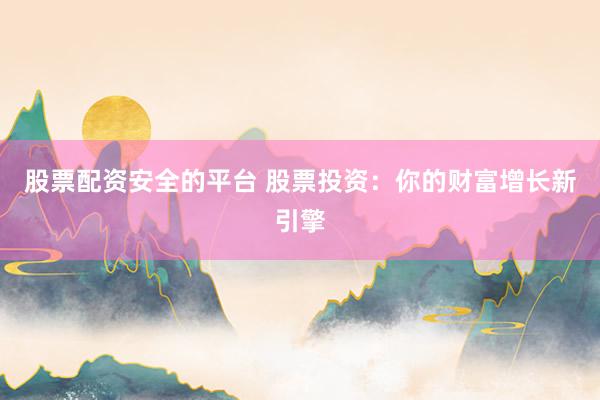 股票配资安全的平台 股票投资：你的财富增长新引擎