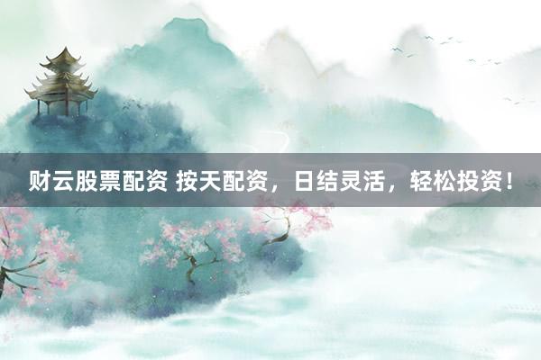 财云股票配资 按天配资，日结灵活，轻松投资！