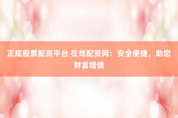 正规股票配资平台 在线配资网：安全便捷，助您财富增值