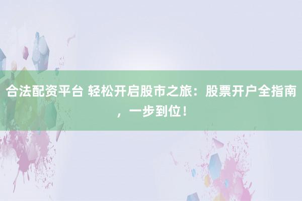 合法配资平台 轻松开启股市之旅:股票开户全指南,一步到位!