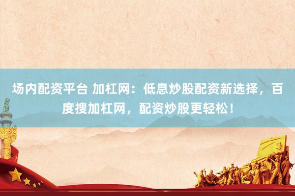 场内配资平台 加杠网：低息炒股配资新选择，百度搜加杠网，配资炒股更轻松！