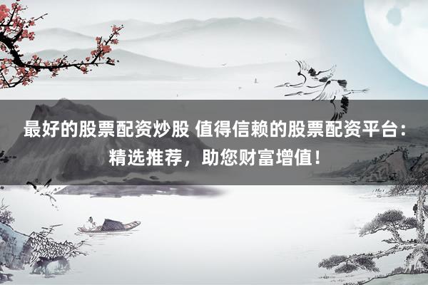 最好的股票配资炒股 值得信赖的股票配资平台：精选推荐，助您财富增值！