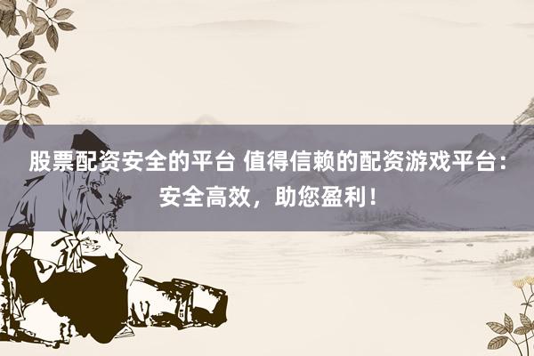 股票配资安全的平台 值得信赖的配资游戏平台:安全高效,助您盈利!