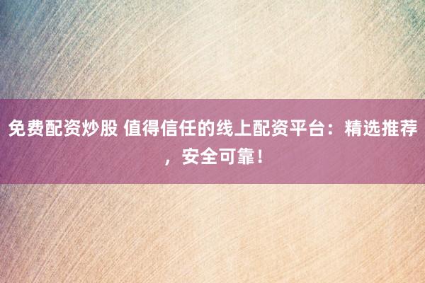 免费配资炒股 值得信任的线上配资平台：精选推荐，安全可靠！