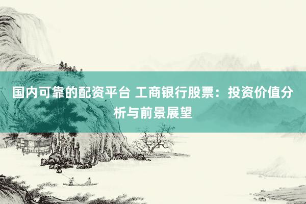 国内可靠的配资平台 工商银行股票：投资价值分析与前景展望