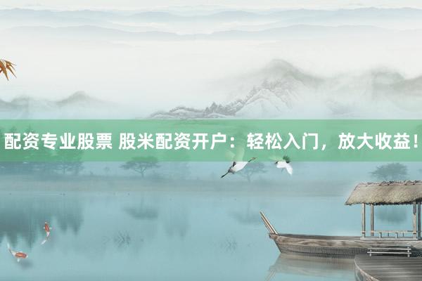 配资专业股票 股米配资开户：轻松入门，放大收益！