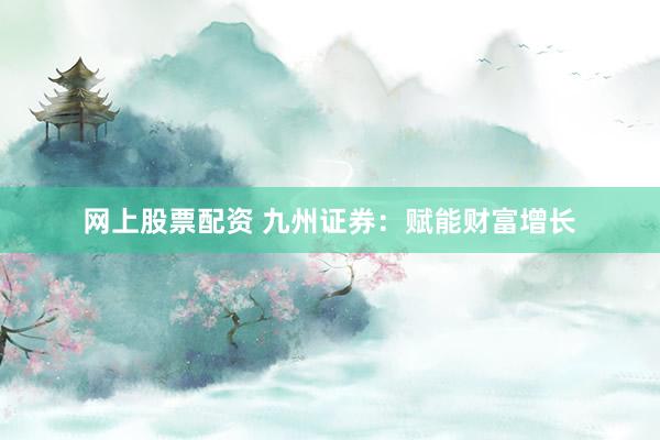 网上股票配资 九州证券：赋能财富增长