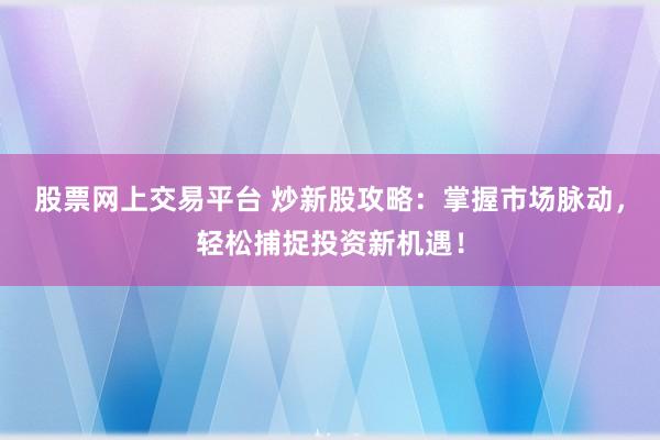 股票网上交易平台 炒新股攻略:掌握市场脉动,轻松捕捉投资新机遇!
