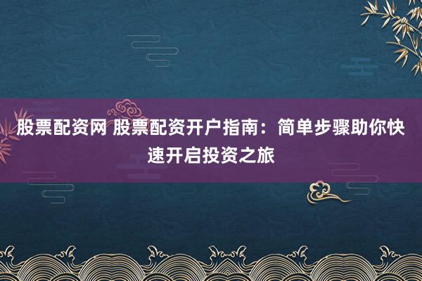 股票配资网 股票配资开户指南:简单步骤助你快速开启投资之旅