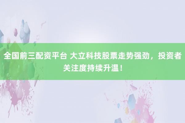 全国前三配资平台 大立科技股票走势强劲,投资者关注度持续升温!