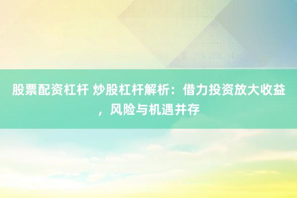 股票配资杠杆 炒股杠杆解析:借力投资放大收益,风险与机遇并存