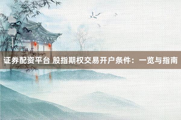 证券配资平台 股指期权交易开户条件:一览与指南