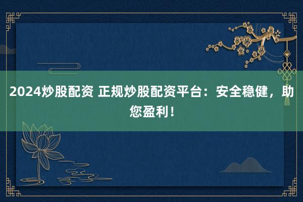 2024炒股配资 正规炒股配资平台：安全稳健，助您盈利！