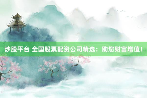 炒股平台 全国股票配资公司精选：助您财富增值！