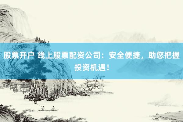 股票开户 线上股票配资公司：安全便捷，助您把握投资机遇！