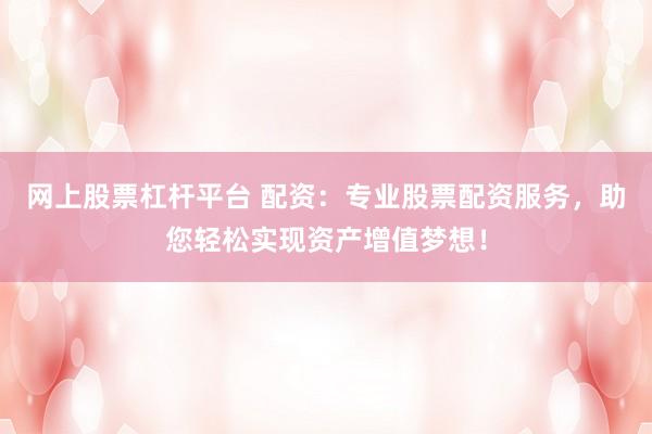 网上股票杠杆平台 配资：专业股票配资服务，助您轻松实现资产增值梦想！