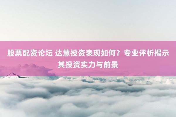 股票配资论坛 达慧投资表现如何?专业评析揭示其投资实力与前景