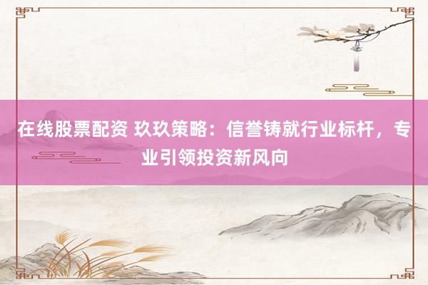 在线股票配资 玖玖策略：信誉铸就行业标杆，专业引领投资新风向