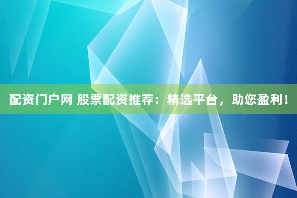 配资门户网 股票配资推荐:精选平台,助您盈利!